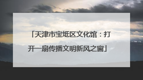 天津市宝坻区文化馆：打开一扇传播文明新风之窗