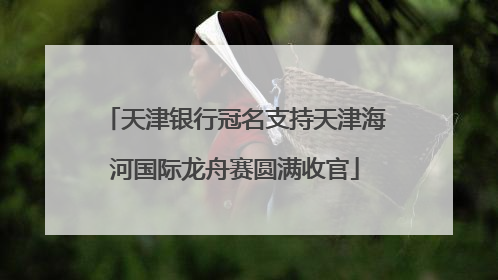 天津银行冠名支持天津海河国际龙舟赛圆满收官