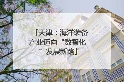 天津：海洋装备产业迈向“数智化”发展新路