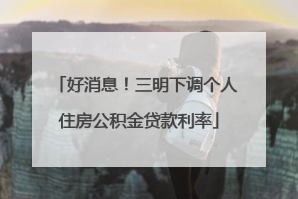 好消息！三明下调个人住房公积金贷款利率