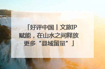 好评中国丨文旅IP赋能，在山水之间释放更多“县域留量”