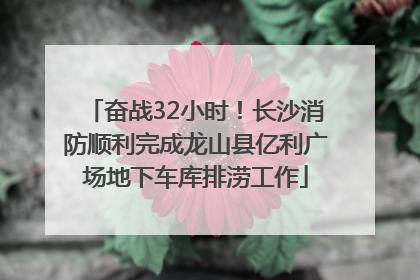奋战32小时！长沙消防顺利完成龙山县亿利广场地下车库排涝工作