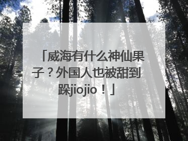 威海有什么神仙果子？外国人也被甜到跺jiojio！