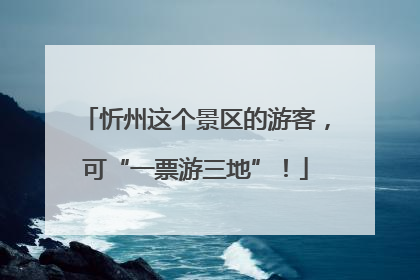忻州这个景区的游客，可“一票游三地”！