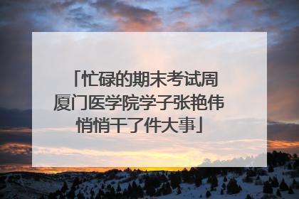 忙碌的期末考试周 厦门医学院学子张艳伟悄悄干了件大事