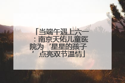 当端午遇上六一：南京天佑儿童医院为‘星星的孩子’点亮双节温情