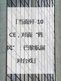 当面歼-10CE，对面“阵风”：巴黎航展对台戏