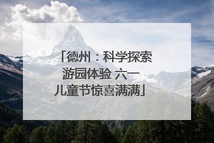 德州：科学探索 游园体验 六一儿童节惊喜满满