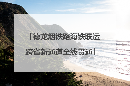 德龙烟铁路海铁联运跨省新通道全线贯通