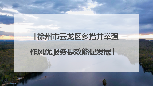 徐州市云龙区多措并举强作风优服务提效能促发展