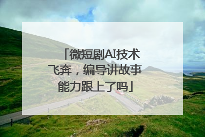 微短剧AI技术飞奔，编导讲故事能力跟上了吗
