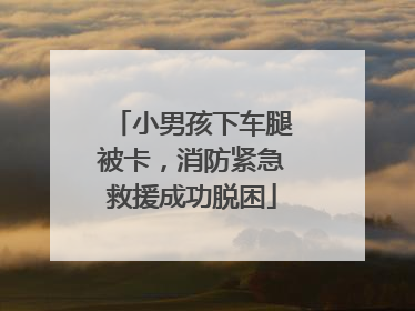 小男孩下车腿被卡，消防紧急救援成功脱困