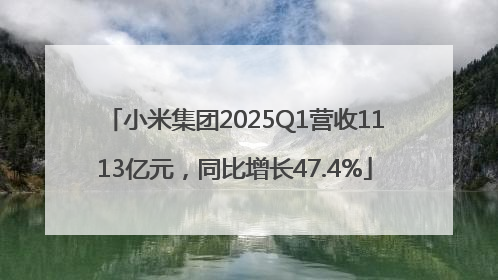 小米集团2025Q1营收1113亿元，同比增长47.4%