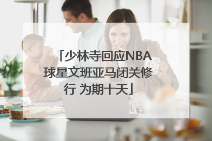 少林寺回应NBA球星文班亚马闭关修行 为期十天