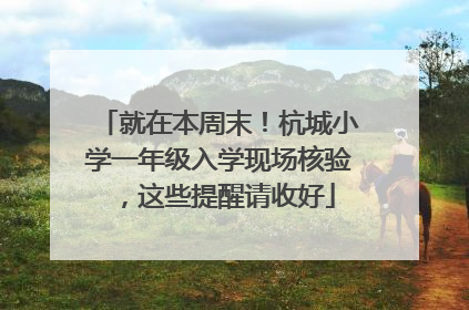 就在本周末！杭城小学一年级入学现场核验，这些提醒请收好