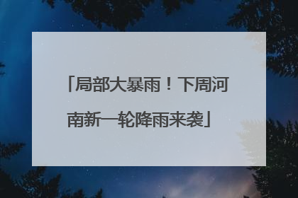 局部大暴雨！下周河南新一轮降雨来袭
