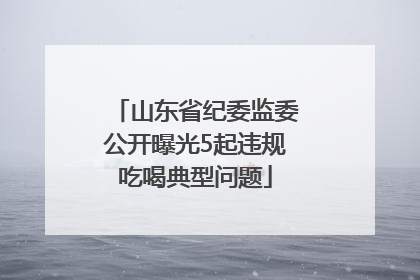 山东省纪委监委公开曝光5起违规吃喝典型问题