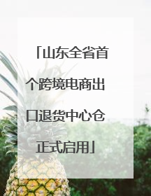 山东全省首个跨境电商出口退货中心仓正式启用