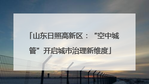 山东日照高新区：“空中城管”开启城市治理新维度