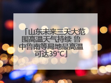 山东未来三天大范围高温天气持续 鲁中鲁南等局地最高温可达39℃