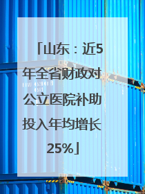 山东：近5年全省财政对公立医院补助投入年均增长25%