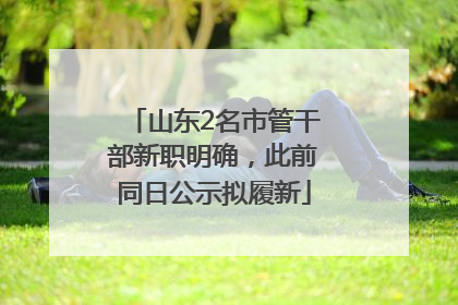 山东2名市管干部新职明确，此前同日公示拟履新