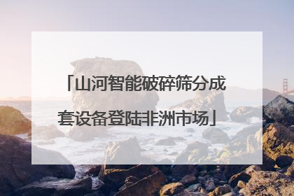 山河智能破碎筛分成套设备登陆非洲市场