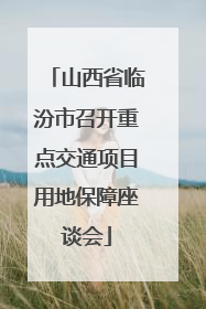 山西省临汾市召开重点交通项目用地保障座谈会