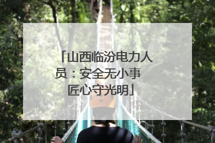 山西临汾电力人员：安全无小事 匠心守光明