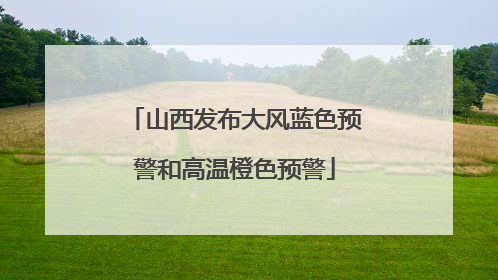 山西发布大风蓝色预警和高温橙色预警