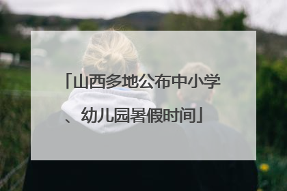 山西多地公布中小学、幼儿园暑假时间