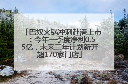 巴奴火锅冲刺赴港上市：今年一季度净利0.55亿，未来三年计划新开超170家门店