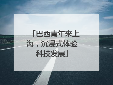 巴西青年来上海，沉浸式体验科技发展