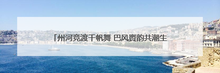 州河竞渡千帆舞 巴风賨韵共潮生——2025年“川渝陕”龙舟邀请赛暨“划遍四川”达川站圆满收官