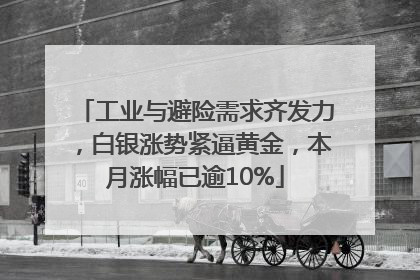 工业与避险需求齐发力，白银涨势紧逼黄金，本月涨幅已逾10%