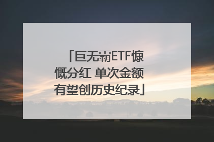 巨无霸ETF慷慨分红 单次金额有望创历史纪录