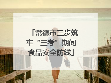 常德市三步筑牢“三考”期间食品安全防线