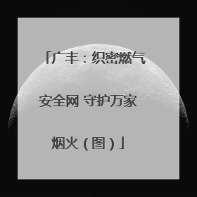 广丰：织密燃气安全网 守护万家烟火（图）