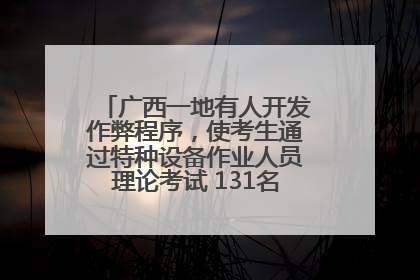 广西一地有人开发作弊程序，使考生通过特种设备作业人员理论考试 131名考生证书被撤销