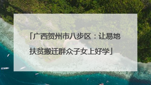 广西贺州市八步区：让易地扶贫搬迁群众子女上好学