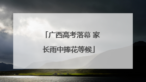 广西高考落幕 家长雨中捧花等候