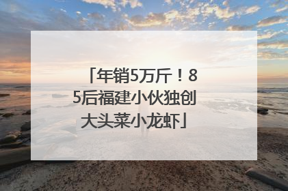 年销5万斤！85后福建小伙独创大头菜小龙虾