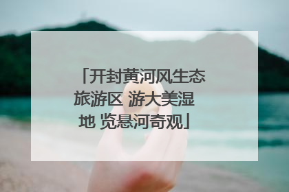 开封黄河风生态旅游区 游大美湿地 览悬河奇观
