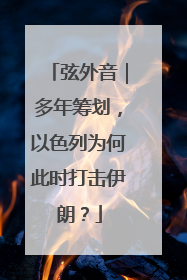 弦外音｜多年筹划，以色列为何此时打击伊朗？