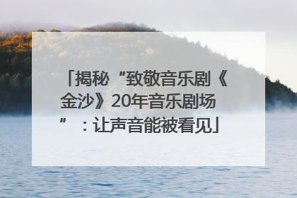 揭秘“致敬音乐剧《金沙》20年音乐剧场”：让声音能被看见