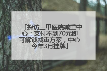探访三甲医院减重中心：支付不到70元即可解锁减重方案，中心今年3月挂牌