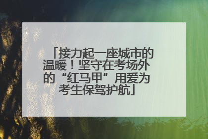 接力起一座城市的温暖！坚守在考场外的“红马甲”用爱为考生保驾护航