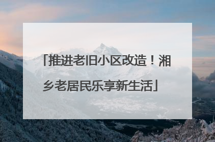 推进老旧小区改造！湘乡老居民乐享新生活