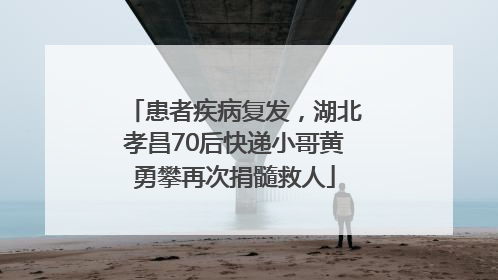 患者疾病复发，湖北孝昌70后快递小哥黄勇攀再次捐髓救人
