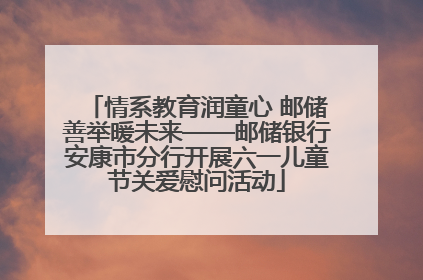 情系教育润童心 邮储善举暖未来——邮储银行安康市分行开展六一儿童节关爱慰问活动